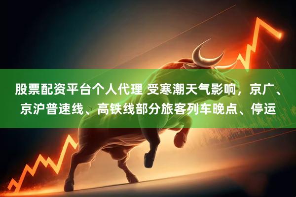 股票配资平台个人代理 受寒潮天气影响，京广、京沪普速线、高铁线部分旅客列车晚点、停运