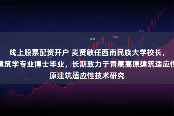 线上股票配资开户 麦贤敏任西南民族大学校长，清华大学建筑学专业博士毕业，长期致力于青藏高原建筑适应性技术研究