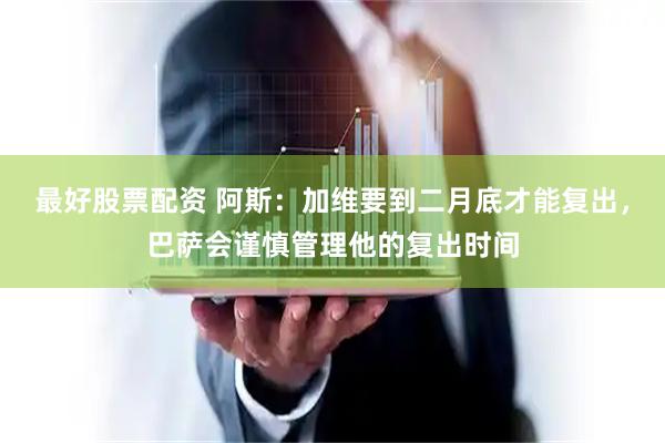 最好股票配资 阿斯：加维要到二月底才能复出，巴萨会谨慎管理他的复出时间