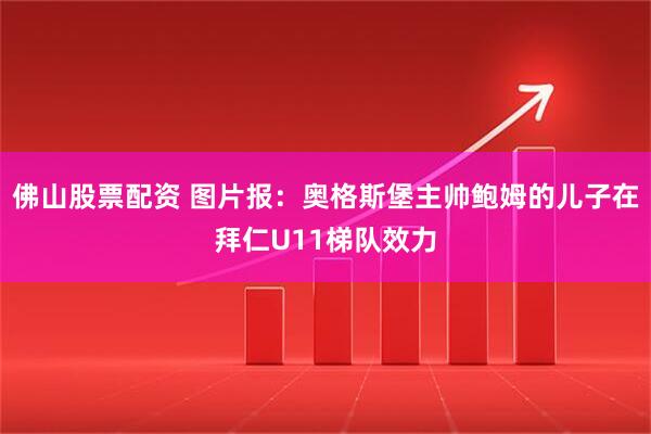 佛山股票配资 图片报：奥格斯堡主帅鲍姆的儿子在拜仁U11梯队效力