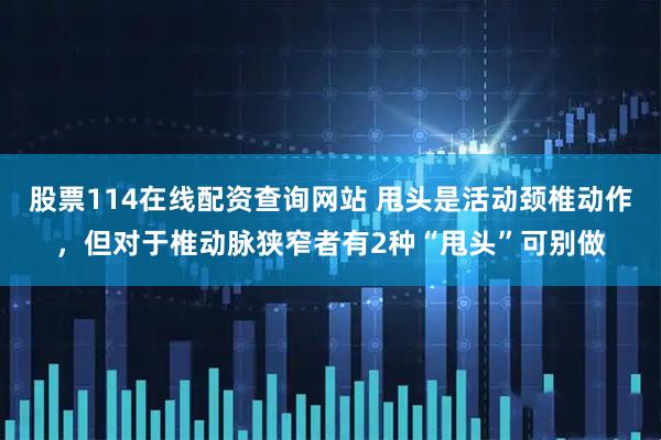 股票114在线配资查询网站 甩头是活动颈椎动作，但对于椎动脉狭窄者有2种“甩头”可别做