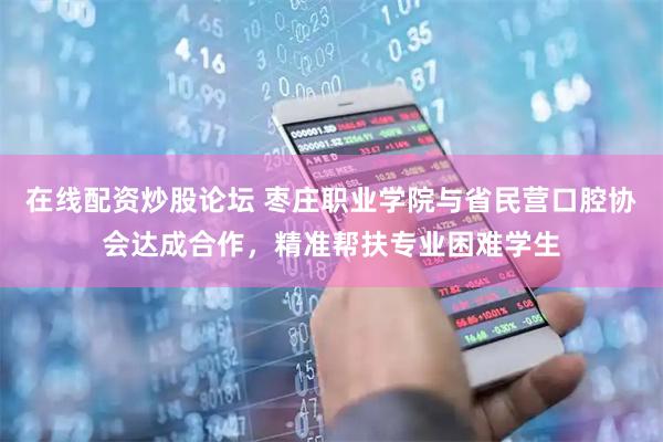 在线配资炒股论坛 枣庄职业学院与省民营口腔协会达成合作，精准帮扶专业困难学生