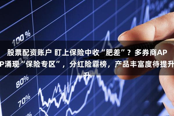 股票配资账户 盯上保险中收“肥差”？多券商APP涌现“保险专区”，分红险霸榜，产品丰富度待提升