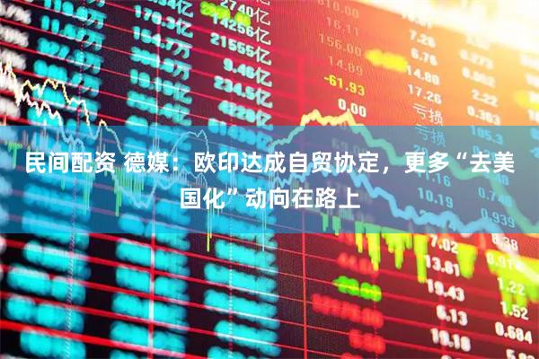 民间配资 德媒：欧印达成自贸协定，更多“去美国化”动向在路上