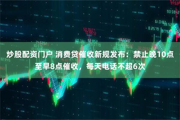 炒股配资门户 消费贷催收新规发布：禁止晚10点至早8点催收，每天电话不超6次