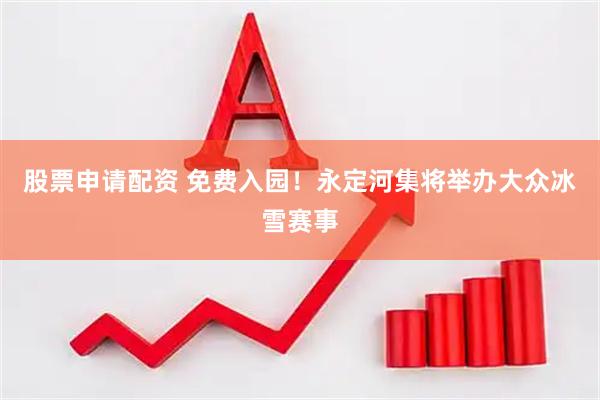 股票申请配资 免费入园！永定河集将举办大众冰雪赛事