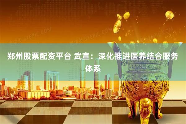 郑州股票配资平台 武宣：深化推进医养结合服务体系