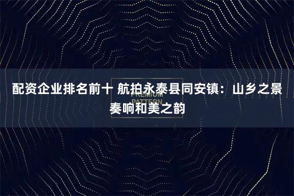 配资企业排名前十 航拍永泰县同安镇：山乡之景奏响和美之韵