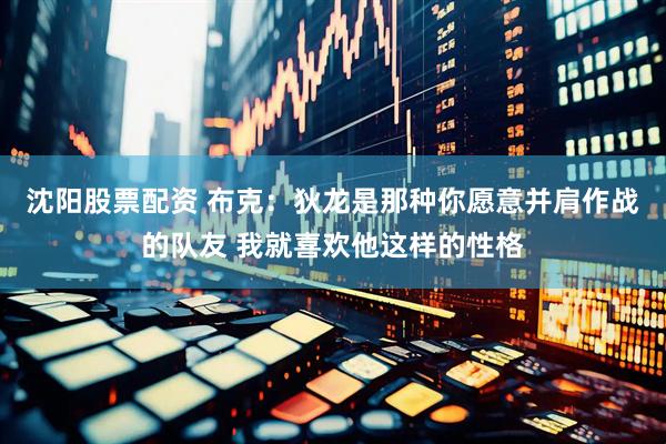 沈阳股票配资 布克：狄龙是那种你愿意并肩作战的队友 我就喜欢他这样的性格