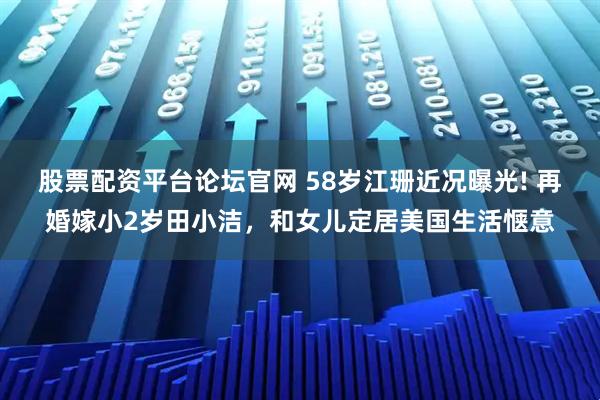 股票配资平台论坛官网 58岁江珊近况曝光! 再婚嫁小2岁田小洁，和女儿定居美国生活惬意