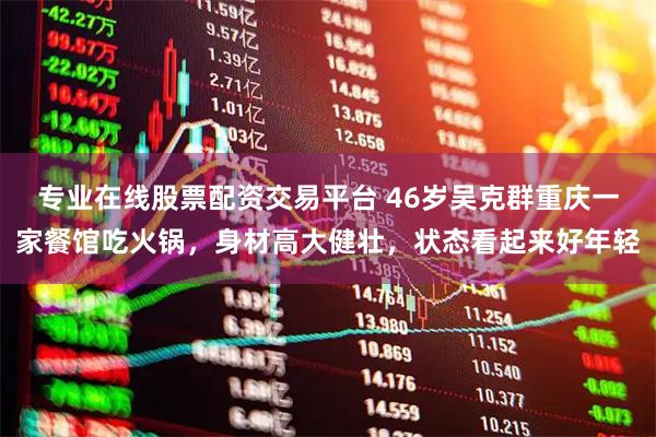 专业在线股票配资交易平台 46岁吴克群重庆一家餐馆吃火锅，身材高大健壮，状态看起来好年轻