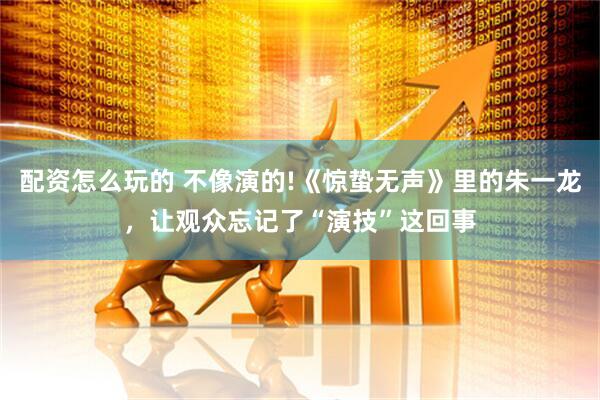 配资怎么玩的 不像演的!《惊蛰无声》里的朱一龙，让观众忘记了“演技”这回事