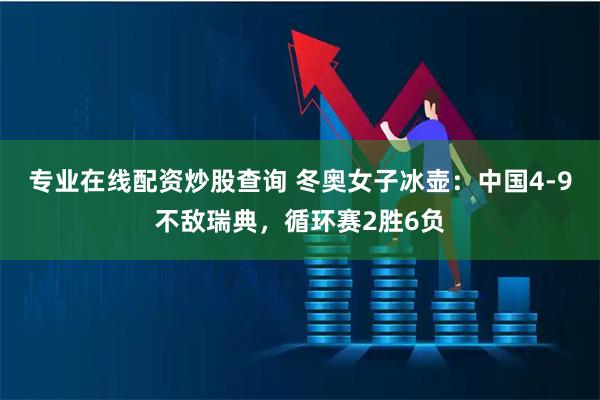 专业在线配资炒股查询 冬奥女子冰壶：中国4-9不敌瑞典，循环赛2胜6负