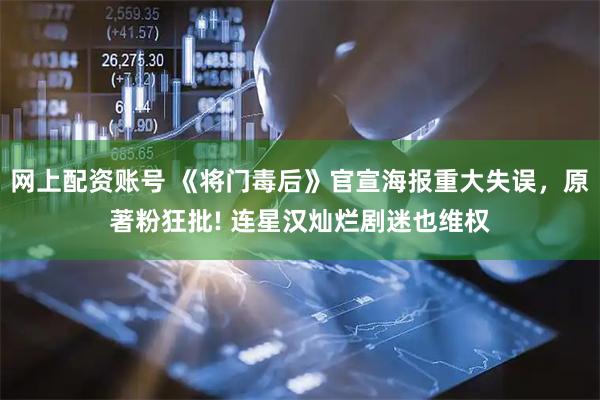 网上配资账号 《将门毒后》官宣海报重大失误，原著粉狂批! 连星汉灿烂剧迷也维权