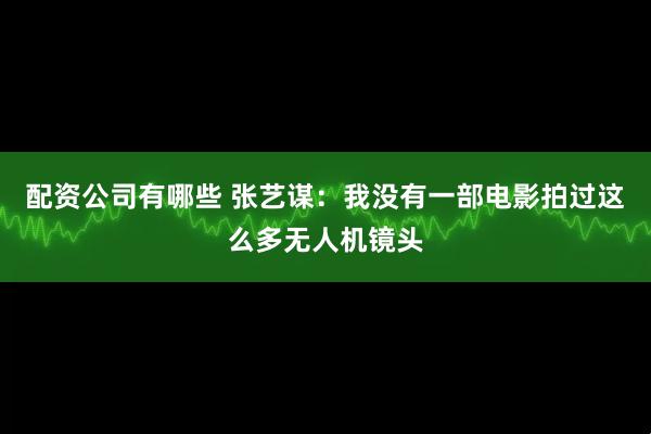 配资公司有哪些 张艺谋：我没有一部电影拍过这么多无人机镜头