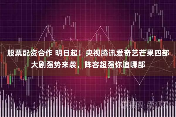 股票配资合作 明日起！央视腾讯爱奇艺芒果四部大剧强势来袭，阵容超强你追哪部