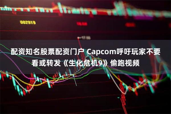 配资知名股票配资门户 Capcom呼吁玩家不要看或转发《生化危机9》偷跑视频