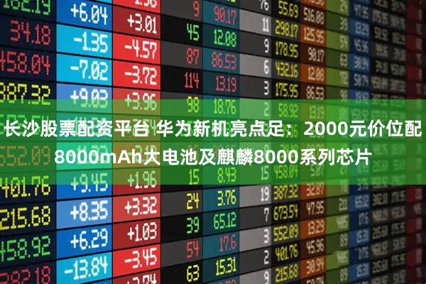 长沙股票配资平台 华为新机亮点足：2000元价位配8000mAh大电池及麒麟8000系列芯片