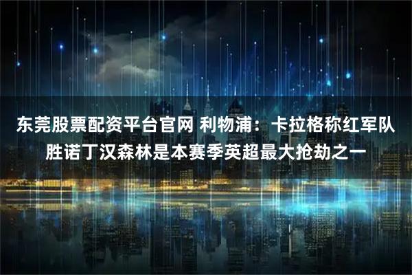 东莞股票配资平台官网 利物浦：卡拉格称红军队胜诺丁汉森林是本赛季英超最大抢劫之一