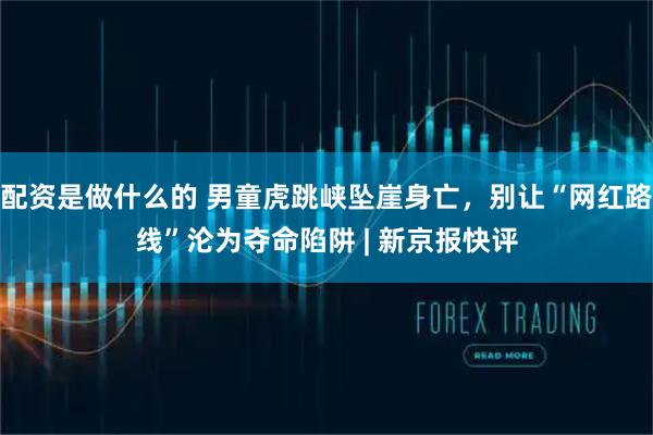 配资是做什么的 男童虎跳峡坠崖身亡，别让“网红路线”沦为夺命陷阱 | 新京报快评