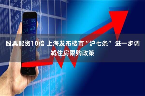 股票配资10倍 上海发布楼市“沪七条” 进一步调减住房限购政策