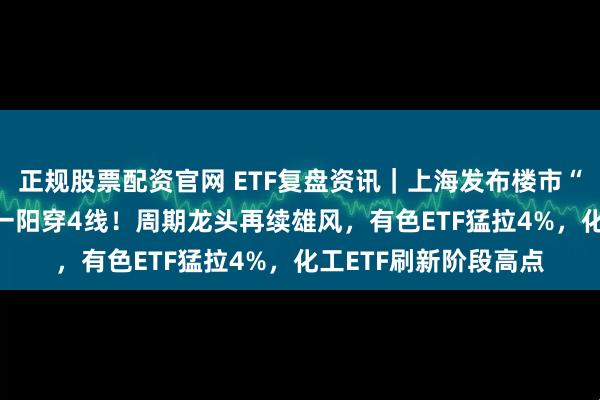 正规股票配资官网 ETF复盘资讯｜上海发布楼市“沪七条”！地产ETF一阳穿4线！周期龙头再续雄风，有色ETF猛拉4%，化工ETF刷新阶段高点