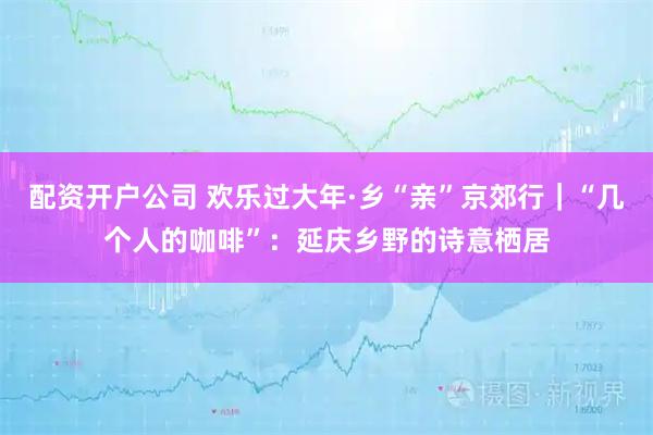配资开户公司 欢乐过大年·乡“亲”京郊行｜“几个人的咖啡”：延庆乡野的诗意栖居