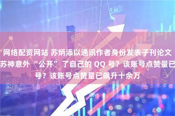 网络配资网站 苏炳添以通讯作者身份发表子刊论文，网友扒出苏神意外 “公开” 了自己的 QQ 号？该账号点赞量已飙升十余万