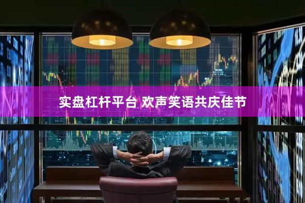 实盘杠杆平台 欢声笑语共庆佳节