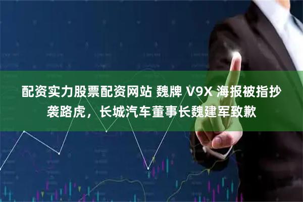 配资实力股票配资网站 魏牌 V9X 海报被指抄袭路虎，长城汽车董事长魏建军致歉