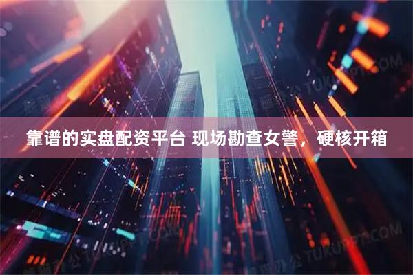 靠谱的实盘配资平台 现场勘查女警，硬核开箱