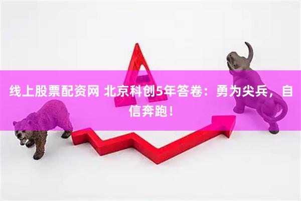 线上股票配资网 北京科创5年答卷：勇为尖兵，自信奔跑！
