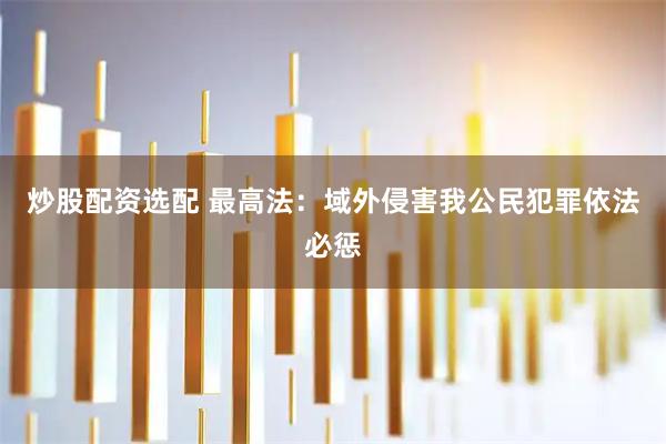 炒股配资选配 最高法：域外侵害我公民犯罪依法必惩