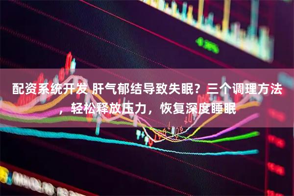 配资系统开发 肝气郁结导致失眠？三个调理方法，轻松释放压力，恢复深度睡眠