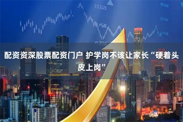 配资资深股票配资门户 护学岗不该让家长“硬着头皮上岗”