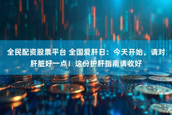 全民配资股票平台 全国爱肝日：今天开始，请对肝脏好一点！这份护肝指南请收好