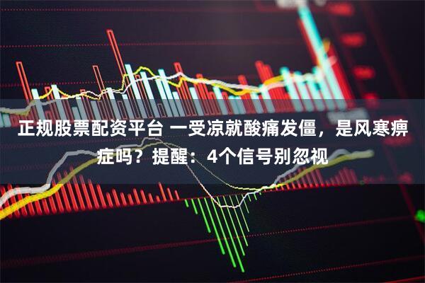 正规股票配资平台 一受凉就酸痛发僵，是风寒痹症吗？提醒：4个信号别忽视