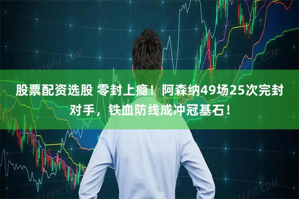 股票配资选股 零封上瘾！阿森纳49场25次完封对手，铁血防线成冲冠基石！