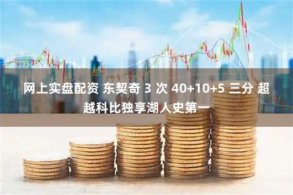 网上实盘配资 东契奇 3 次 40+10+5 三分 超越科比独享湖人史第一