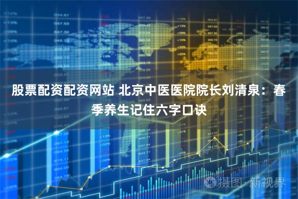 股票配资配资网站 北京中医医院院长刘清泉：春季养生记住六字口诀