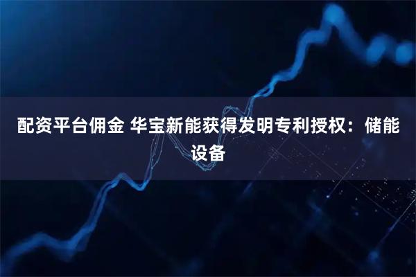 配资平台佣金 华宝新能获得发明专利授权：储能设备