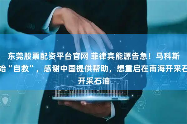 东莞股票配资平台官网 菲律宾能源告急！马科斯开始“自救”，感谢中国提供帮助，想重启在南海开采石油