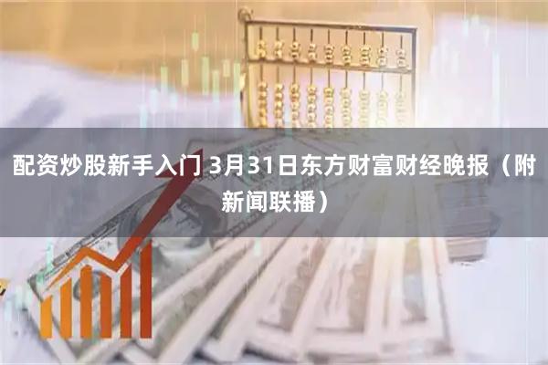 配资炒股新手入门 3月31日东方财富财经晚报（附新闻联播）