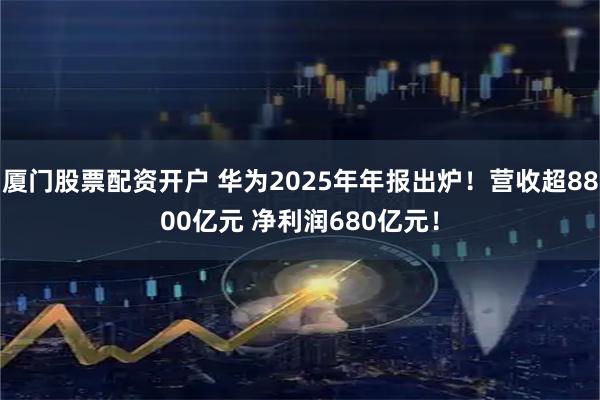 厦门股票配资开户 华为2025年年报出炉！营收超8800亿元 净利润680亿元！