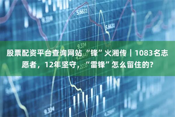股票配资平台查询网站 “锋”火湘传｜1083名志愿者，12年坚守，“雷锋”怎么留住的？