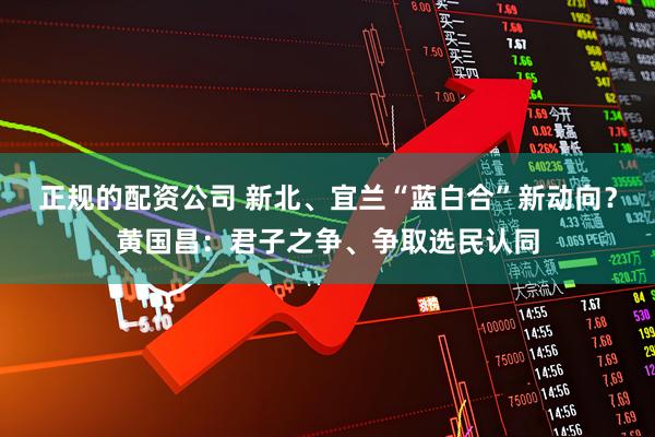 正规的配资公司 新北、宜兰“蓝白合”新动向？黄国昌：君子之争、争取选民认同