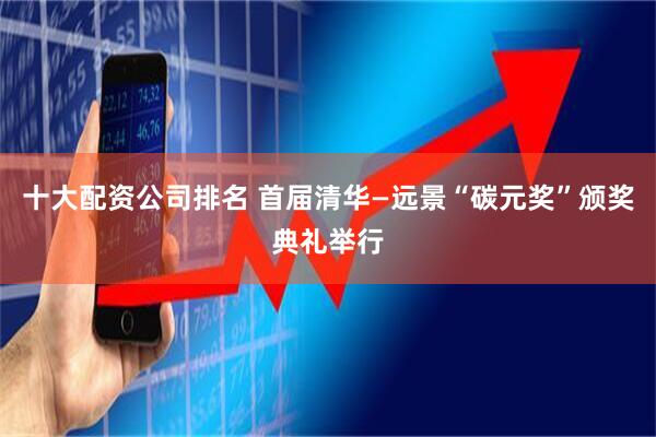 十大配资公司排名 首届清华—远景“碳元奖”颁奖典礼举行