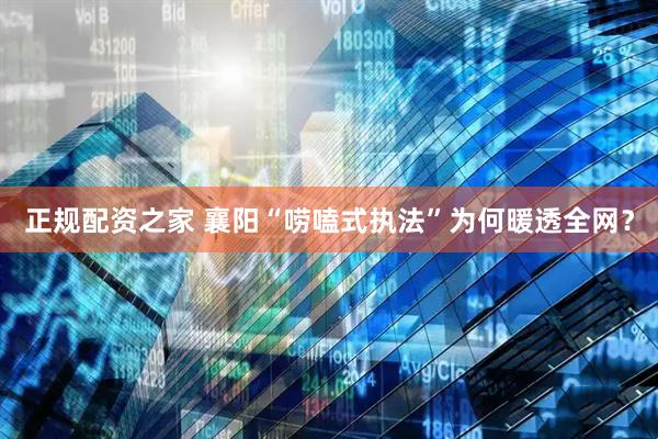 正规配资之家 襄阳“唠嗑式执法”为何暖透全网？